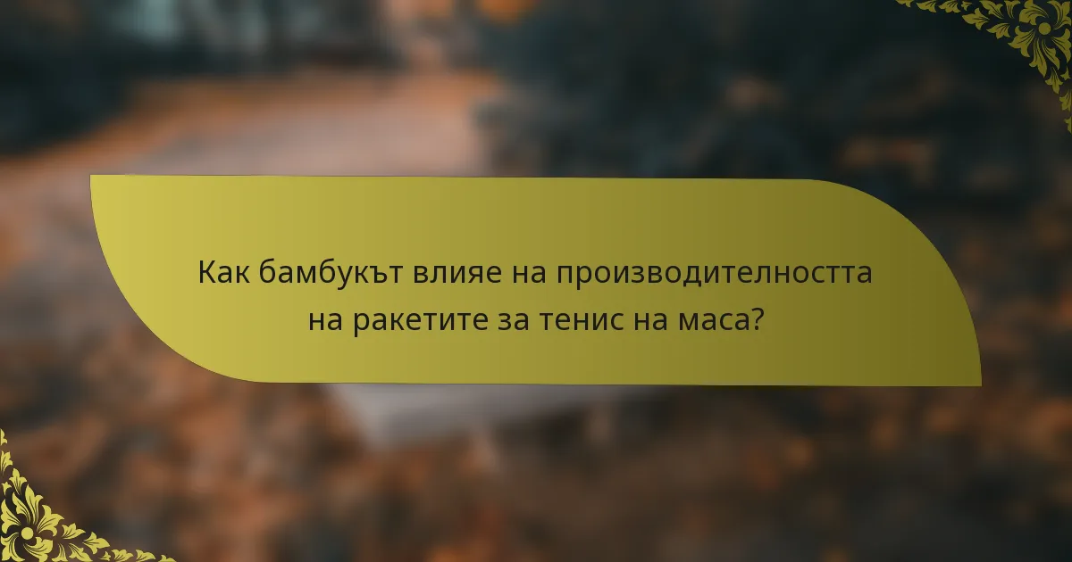 Как бамбукът влияе на производителността на ракетите за тенис на маса?