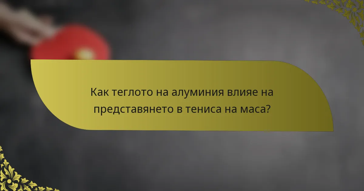 Как теглото на алуминия влияе на представянето в тениса на маса?