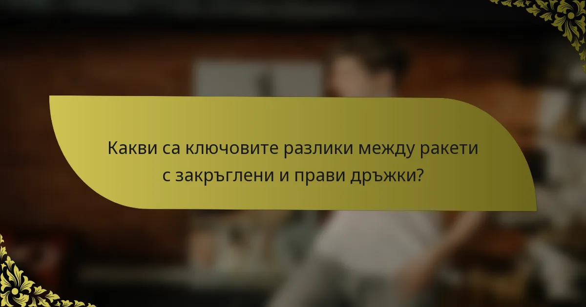 Какви са ключовите разлики между ракети с закръглени и прави дръжки?