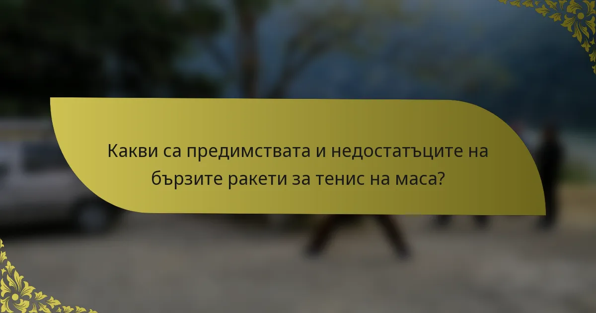 Какви са предимствата и недостатъците на бързите ракети за тенис на маса?