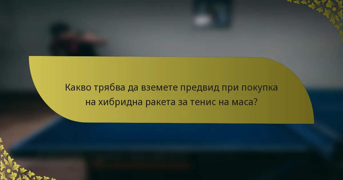 Какво трябва да вземете предвид при покупка на хибридна ракета за тенис на маса?