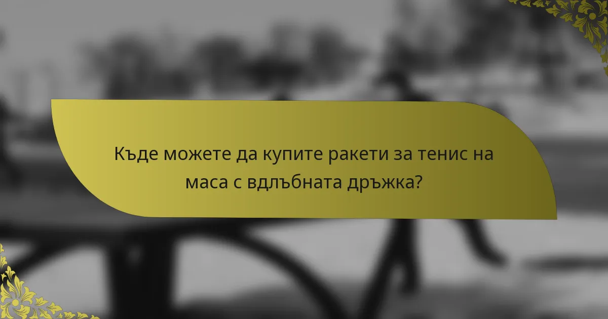 Къде можете да купите ракети за тенис на маса с вдлъбната дръжка?