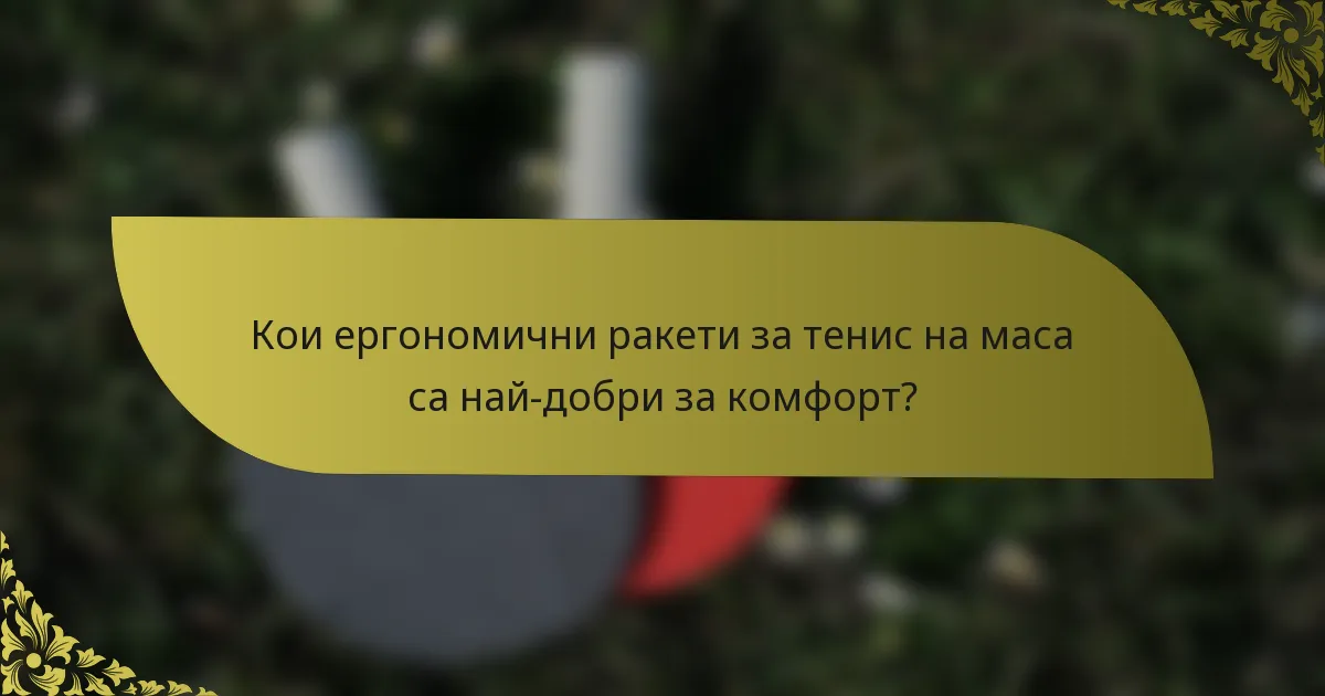 Кои ергономични ракети за тенис на маса са най-добри за комфорт?