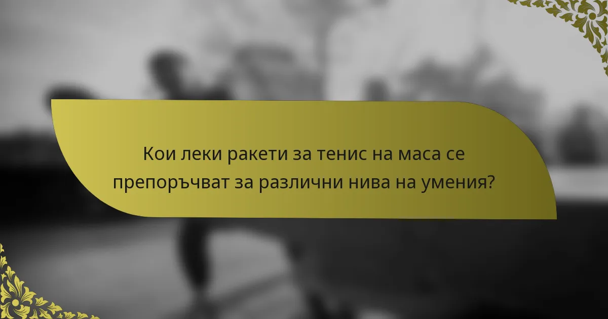 Кои леки ракети за тенис на маса се препоръчват за различни нива на умения?